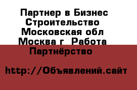 Партнер в Бизнес (Строительство - Московская обл., Москва г. Работа » Партнёрство   